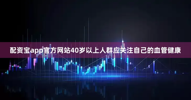 配资宝app官方网站40岁以上人群应关注自己的血管健康