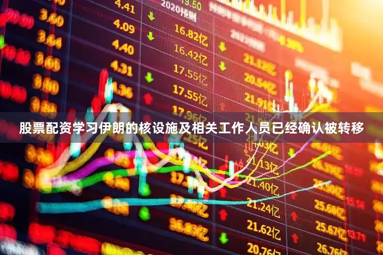 股票配资学习伊朗的核设施及相关工作人员已经确认被转移