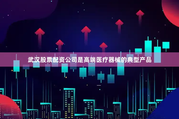 武汉股票配资公司是高端医疗器械的典型产品