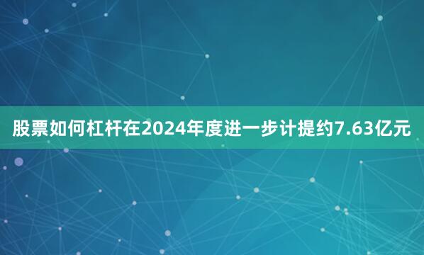股票如何杠杆在2024年度进一步计提约7.63亿元